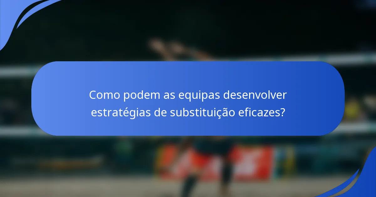 Como podem as equipas desenvolver estratégias de substituição eficazes?