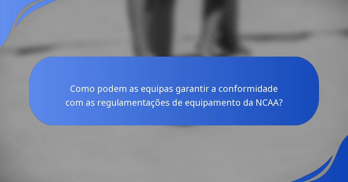 Como podem as equipas garantir a conformidade com as regulamentações de equipamento da NCAA?