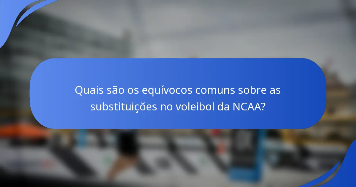 Quais são os equívocos comuns sobre as substituições no voleibol da NCAA?